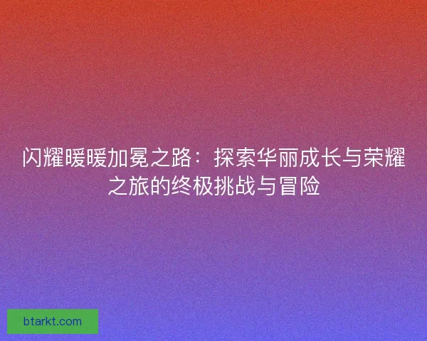 闪耀暖暖加冕之路：探索华丽成长与荣耀之旅的终极挑战与冒险