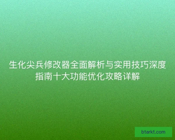 生化尖兵修改器全面解析与实用技巧深度指南十大功能优化攻略详解