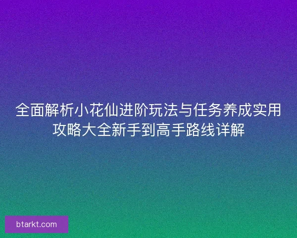 全面解析小花仙进阶玩法与任务养成实用攻略大全新手到高手路线详解