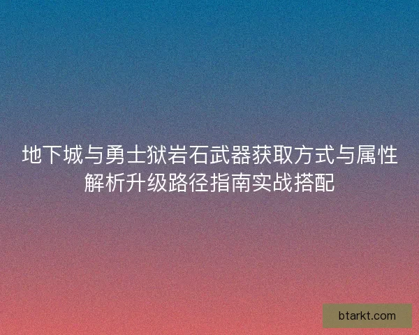 地下城与勇士狱岩石武器获取方式与属性解析升级路径指南实战搭配
