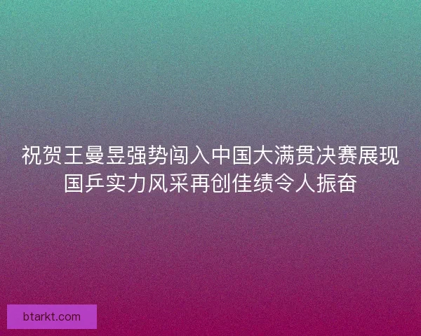 祝贺王曼昱强势闯入中国大满贯决赛展现国乒实力风采再创佳绩令人振奋