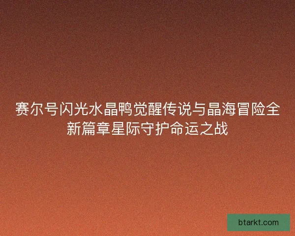 赛尔号闪光水晶鸭觉醒传说与晶海冒险全新篇章星际守护命运之战